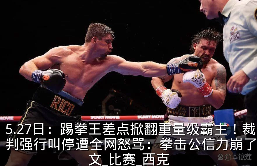 5.27日:踢拳王差点掀翻重量级霸主!裁判强行叫停遭全网怒骂:拳击公信力崩了_霍文_比赛_西克